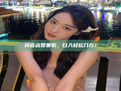 蓬莱抖音点赞兼职，日入轻松几百！