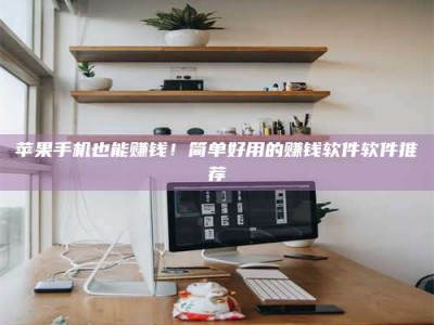 蓬莱苹果手机也能赚钱！简单好用的赚钱软件软件推荐