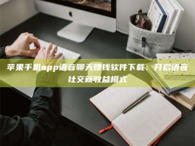 蓬莱苹果手机app语音聊天赚钱软件下载：开启语音社交新收益模式
