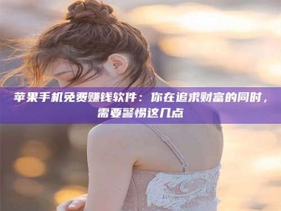 蓬莱苹果手机免费赚钱软件：你在追求财富的同时，需要警惕这几点