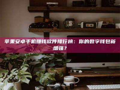 蓬莱苹果安卓手机赚钱软件排行榜：你的数字钱包新增强？