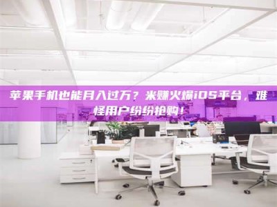 蓬莱苹果手机也能月入过万？米赚火爆iOS平台，难怪用户纷纷抢购！