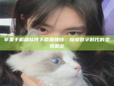 蓬莱苹果手机刷软件下载量赚钱：探索数字时代的变现机会