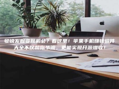 蓬莱敏锐发掘变现机会？看这里！苹果手机赚钱软件大全不仅帮你节流，更能实现开源增收！