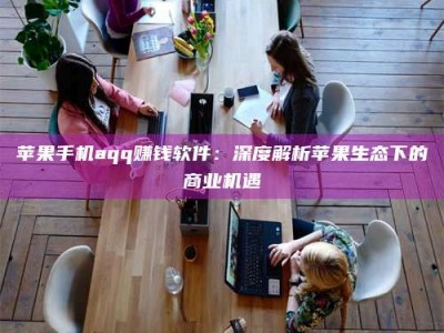 蓬莱苹果手机aqq赚钱软件：深度解析苹果生态下的商业机遇
